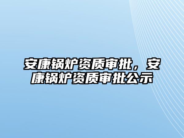 安康鍋爐資質(zhì)審批，安康鍋爐資質(zhì)審批公示