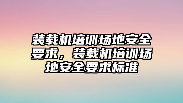 裝載機(jī)培訓(xùn)場(chǎng)地安全要求，裝載機(jī)培訓(xùn)場(chǎng)地安全要求標(biāo)準(zhǔn)