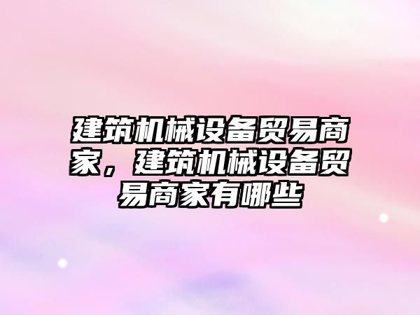 建筑機械設備貿易商家，建筑機械設備貿易商家有哪些