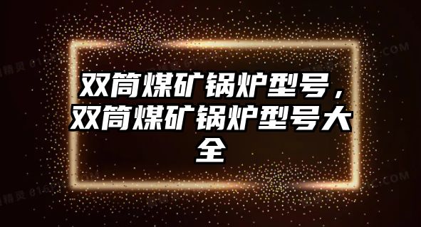 雙筒煤礦鍋爐型號，雙筒煤礦鍋爐型號大全