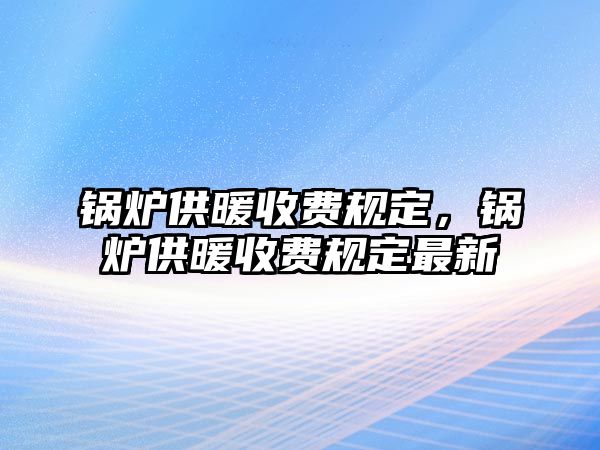 鍋爐供暖收費(fèi)規(guī)定，鍋爐供暖收費(fèi)規(guī)定最新