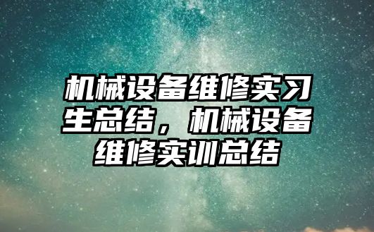 機械設(shè)備維修實習生總結(jié)，機械設(shè)備維修實訓總結(jié)