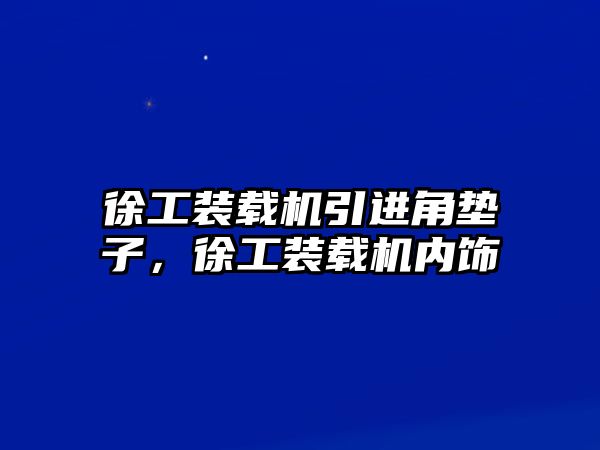 徐工裝載機(jī)引進(jìn)角墊子，徐工裝載機(jī)內(nèi)飾