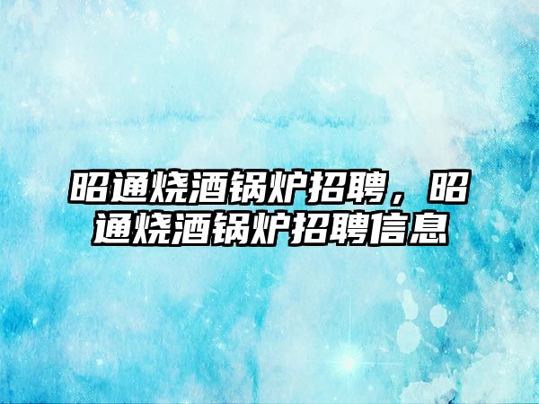 昭通燒酒鍋爐招聘，昭通燒酒鍋爐招聘信息