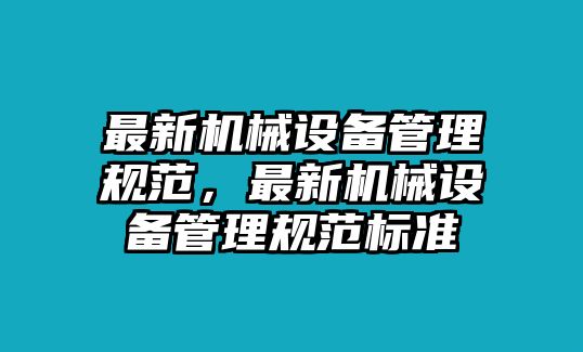 最新機械設(shè)備管理規(guī)范，最新機械設(shè)備管理規(guī)范標準