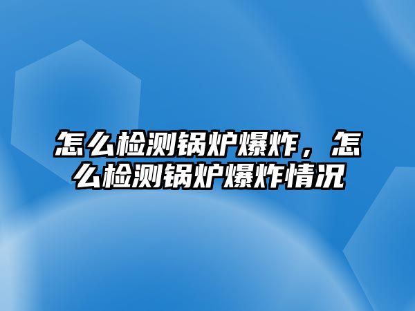 怎么檢測(cè)鍋爐爆炸，怎么檢測(cè)鍋爐爆炸情況