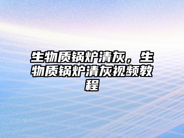 生物質鍋爐清灰，生物質鍋爐清灰視頻教程