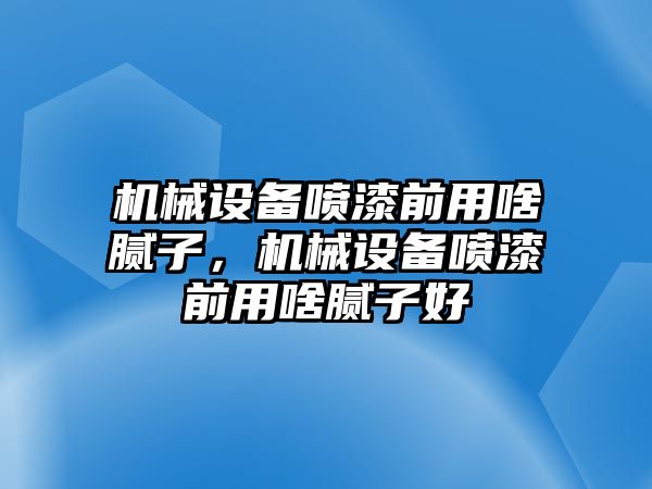 機械設(shè)備噴漆前用啥膩子，機械設(shè)備噴漆前用啥膩子好