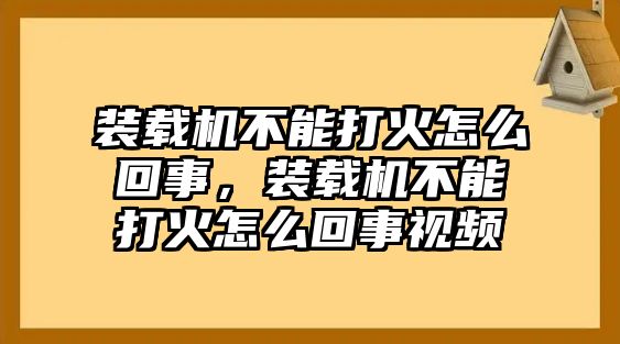 裝載機(jī)不能打火怎么回事，裝載機(jī)不能打火怎么回事視頻