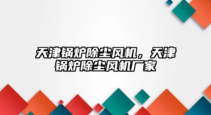 天津鍋爐除塵風機，天津鍋爐除塵風機廠家