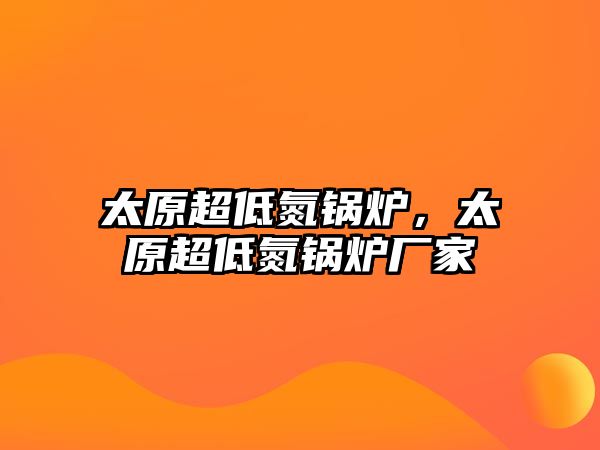 太原超低氮鍋爐，太原超低氮鍋爐廠家