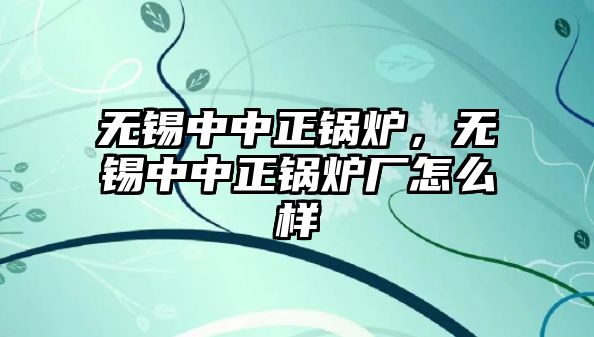 無錫中中正鍋爐，無錫中中正鍋爐廠怎么樣