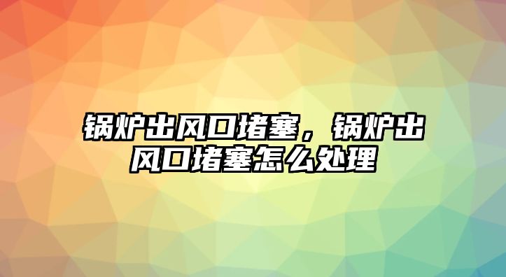 鍋爐出風(fēng)口堵塞，鍋爐出風(fēng)口堵塞怎么處理