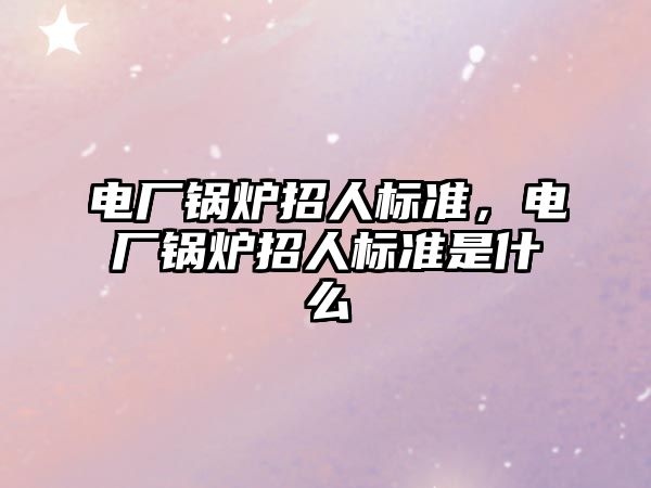 電廠鍋爐招人標準，電廠鍋爐招人標準是什么