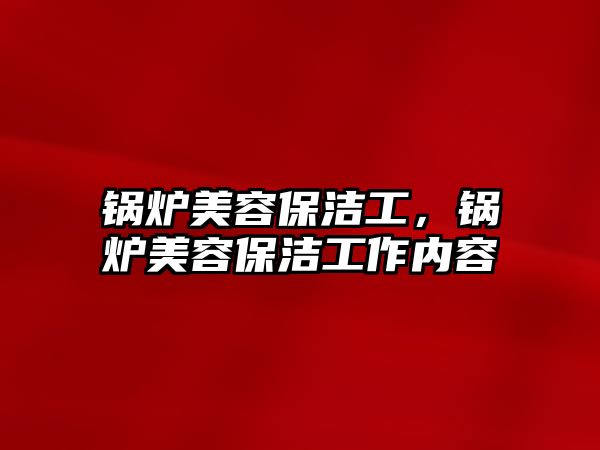 鍋爐美容保潔工，鍋爐美容保潔工作內(nèi)容