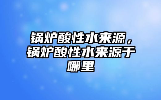 鍋爐酸性水來源，鍋爐酸性水來源于哪里