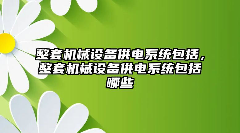 整套機(jī)械設(shè)備供電系統(tǒng)包括，整套機(jī)械設(shè)備供電系統(tǒng)包括哪些