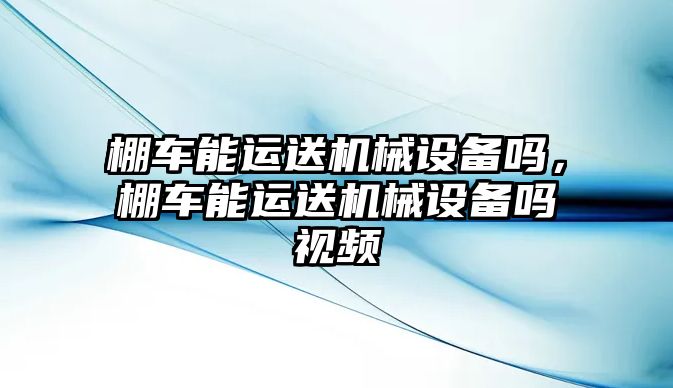 棚車能運送機械設(shè)備嗎，棚車能運送機械設(shè)備嗎視頻