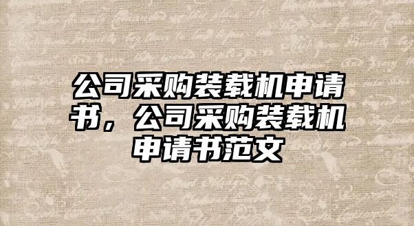 公司采購裝載機(jī)申請(qǐng)書，公司采購裝載機(jī)申請(qǐng)書范文