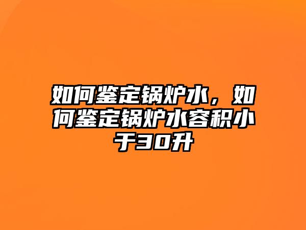 如何鑒定鍋爐水，如何鑒定鍋爐水容積小于30升