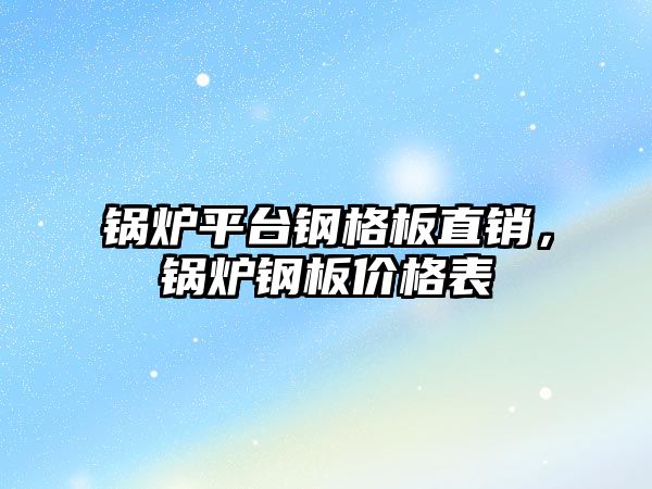 鍋爐平臺鋼格板直銷，鍋爐鋼板價格表