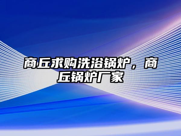 商丘求購洗浴鍋爐，商丘鍋爐廠家