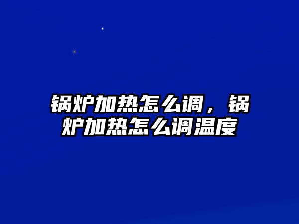 鍋爐加熱怎么調，鍋爐加熱怎么調溫度