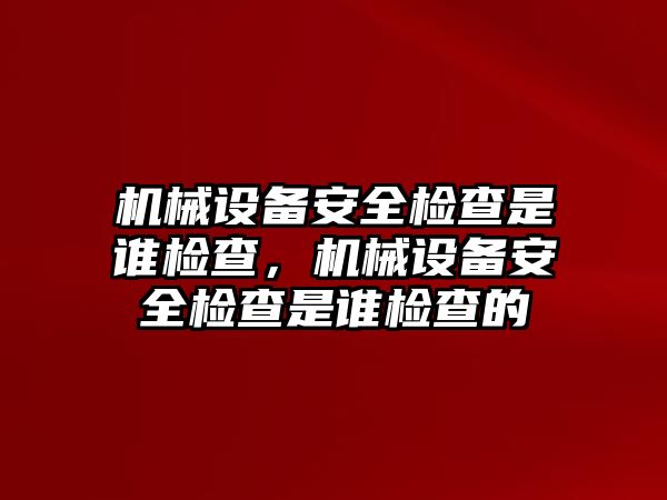 機(jī)械設(shè)備安全檢查是誰檢查，機(jī)械設(shè)備安全檢查是誰檢查的