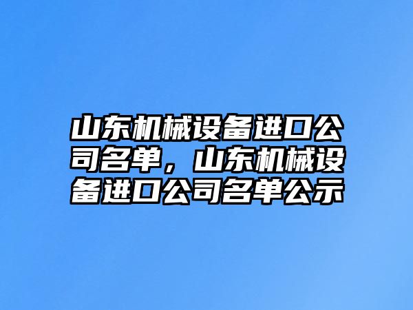 山東機械設(shè)備進口公司名單，山東機械設(shè)備進口公司名單公示