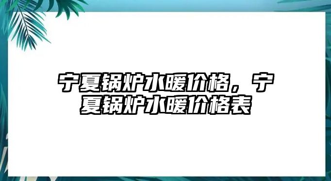 寧夏鍋爐水暖價格，寧夏鍋爐水暖價格表