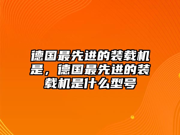 德國最先進(jìn)的裝載機(jī)是，德國最先進(jìn)的裝載機(jī)是什么型號(hào)