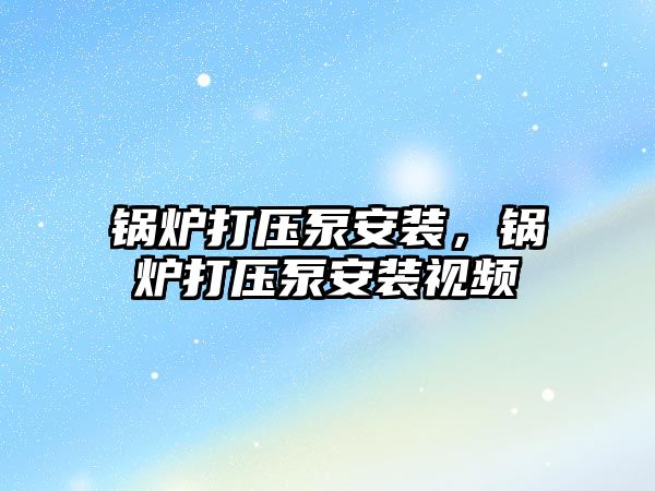 鍋爐打壓泵安裝，鍋爐打壓泵安裝視頻