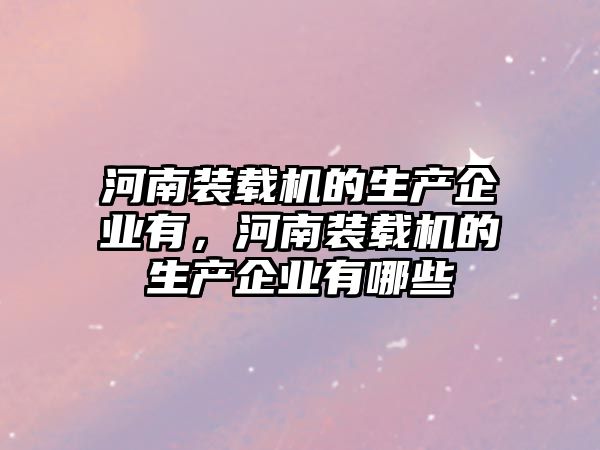 河南裝載機的生產(chǎn)企業(yè)有，河南裝載機的生產(chǎn)企業(yè)有哪些