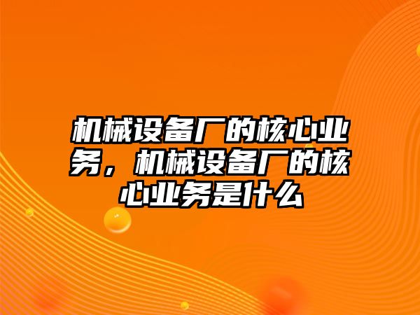 機(jī)械設(shè)備廠的核心業(yè)務(wù)，機(jī)械設(shè)備廠的核心業(yè)務(wù)是什么