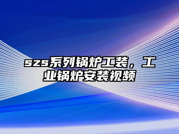 szs系列鍋爐工裝，工業(yè)鍋爐安裝視頻