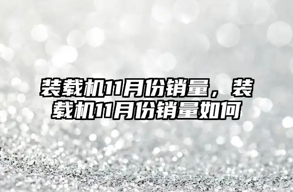 裝載機11月份銷量，裝載機11月份銷量如何