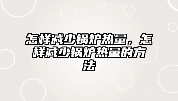 怎樣減少鍋爐熱量，怎樣減少鍋爐熱量的方法