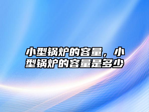 小型鍋爐的容量，小型鍋爐的容量是多少