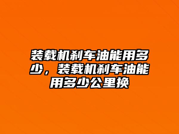 裝載機(jī)剎車油能用多少，裝載機(jī)剎車油能用多少公里換