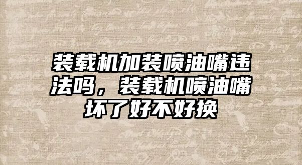 裝載機加裝噴油嘴違法嗎，裝載機噴油嘴壞了好不好換