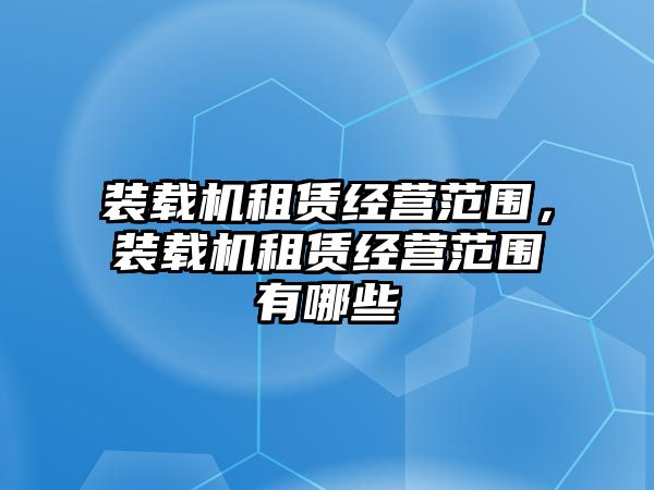 裝載機(jī)租賃經(jīng)營(yíng)范圍，裝載機(jī)租賃經(jīng)營(yíng)范圍有哪些