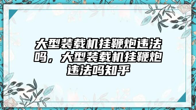 大型裝載機掛鞭炮違法嗎，大型裝載機掛鞭炮違法嗎知乎