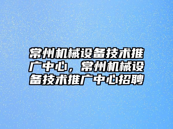 常州機械設備技術推廣中心，常州機械設備技術推廣中心招聘