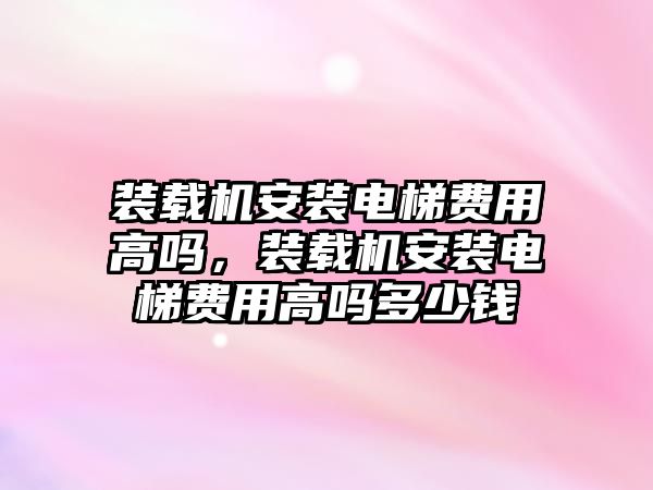 裝載機安裝電梯費用高嗎，裝載機安裝電梯費用高嗎多少錢