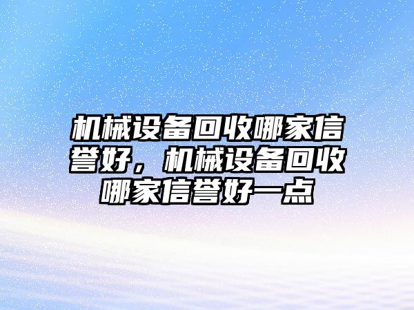 機(jī)械設(shè)備回收哪家信譽(yù)好，機(jī)械設(shè)備回收哪家信譽(yù)好一點(diǎn)
