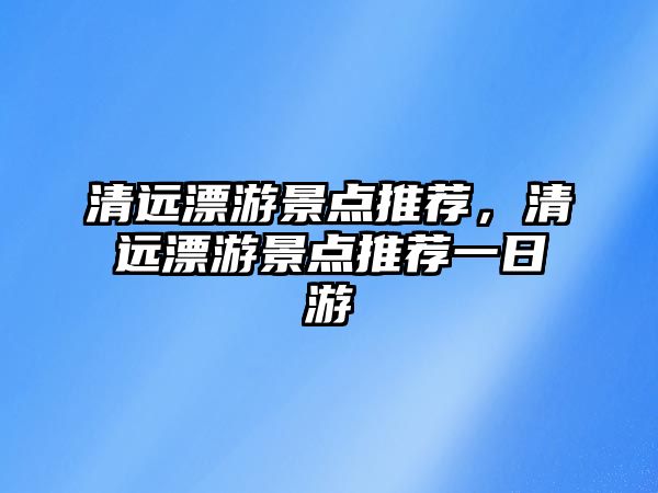 清遠漂游景點推薦，清遠漂游景點推薦一日游