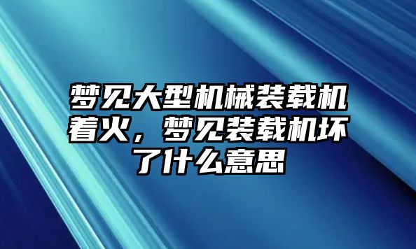 夢見大型機(jī)械裝載機(jī)著火，夢見裝載機(jī)壞了什么意思