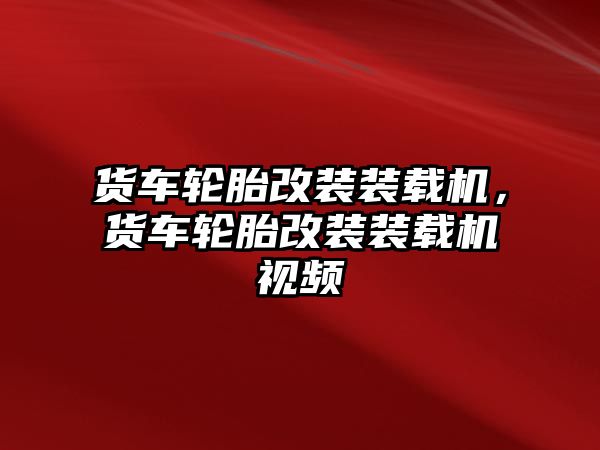 貨車輪胎改裝裝載機(jī)，貨車輪胎改裝裝載機(jī)視頻