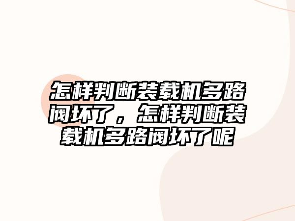 怎樣判斷裝載機(jī)多路閥壞了，怎樣判斷裝載機(jī)多路閥壞了呢