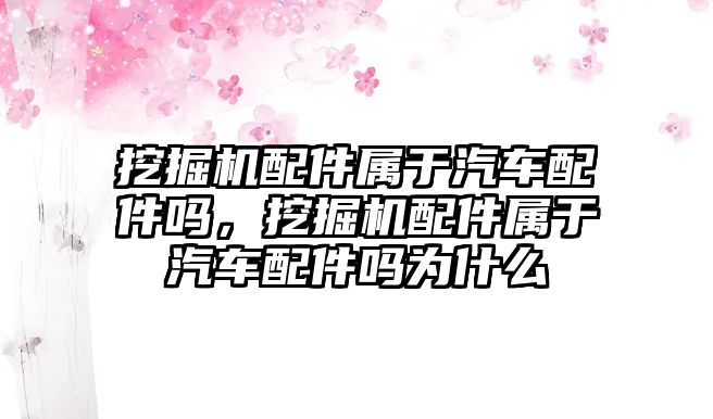 挖掘機(jī)配件屬于汽車配件嗎，挖掘機(jī)配件屬于汽車配件嗎為什么